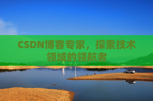 CSDN博客专家，探索技术领域的领航者
